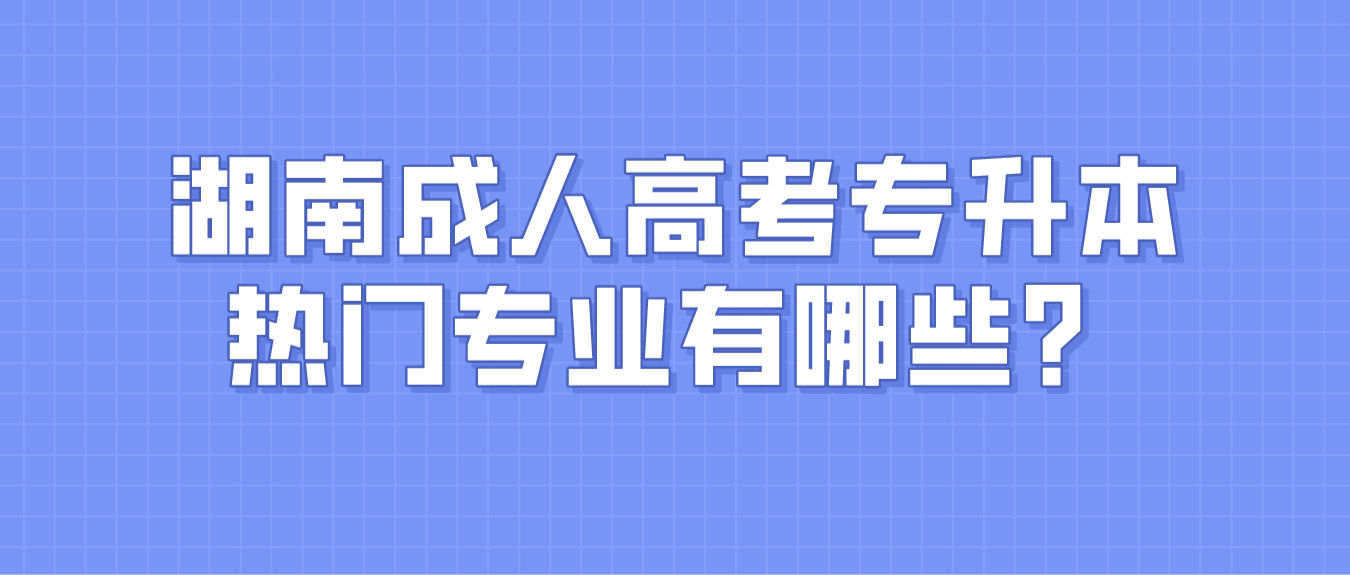 湖南成人高考专升本热门专业有哪些？