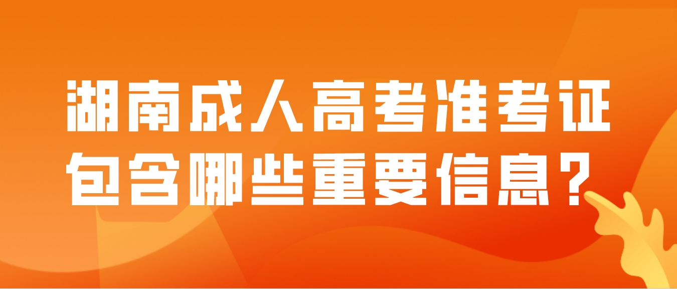 湖南成人高考准考证包含哪些重要信息？