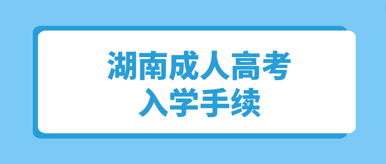 2023年湖南成人高考录取之后何时办理入学手续？需要准备哪些材料？(图1)