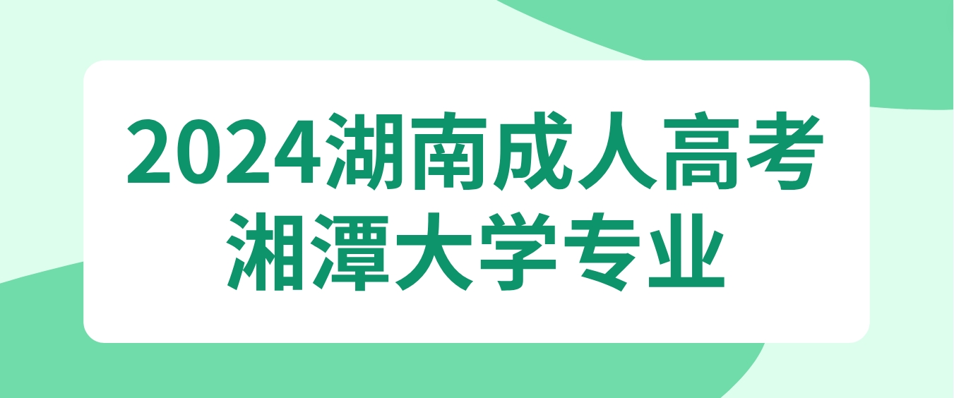 2024年湖南成人高考湘潭大学可以报考哪些专业？