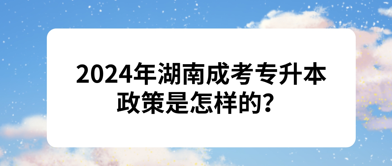 2024年湖南成考专升本的政策是怎样的？需要什么条件？