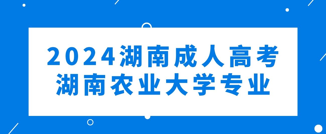 2024年湖南成人高考湖南农业大学可以报考哪些专业？