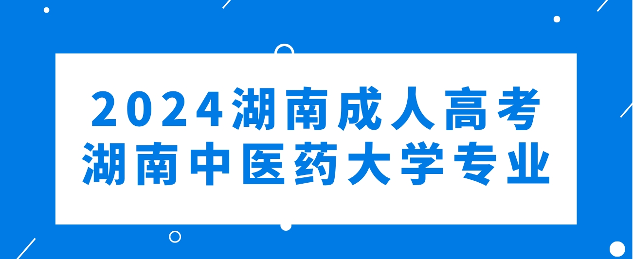 2024年湖南成人高考湖南中医药大学可以报考哪些专业？