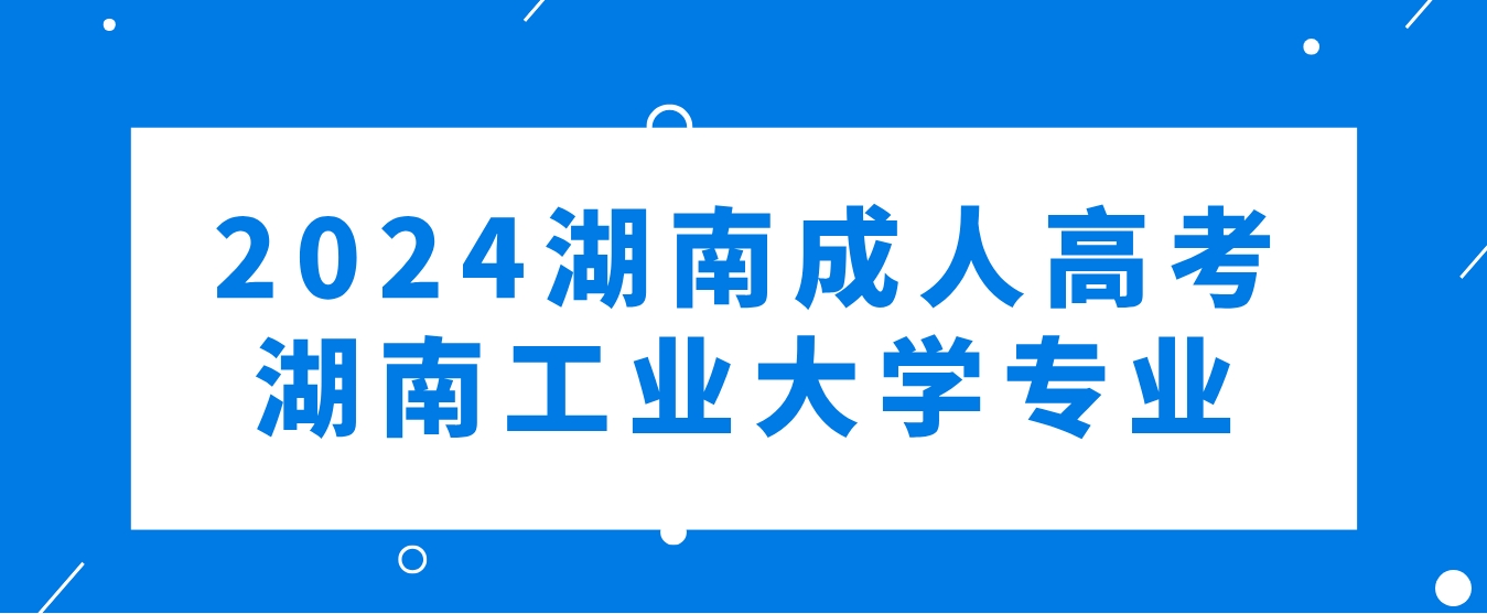 2024年湖南成人高考湖南工业大学可以报考哪些专业？