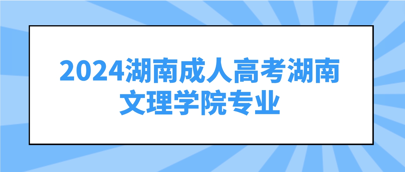 2024年湖南成人高考湖南文理学院可以报考哪些专业？(图1)