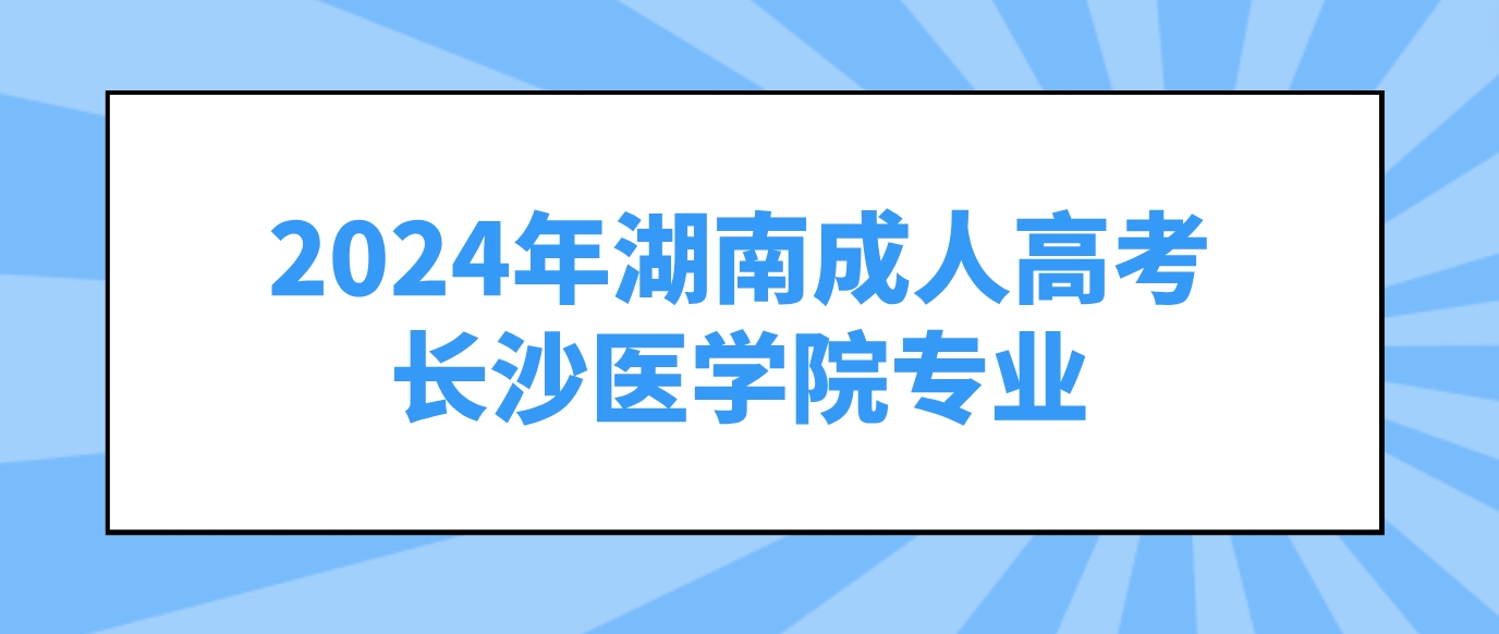 2024年湖南成人高考长沙医学院可以报考哪些专业？(图1)