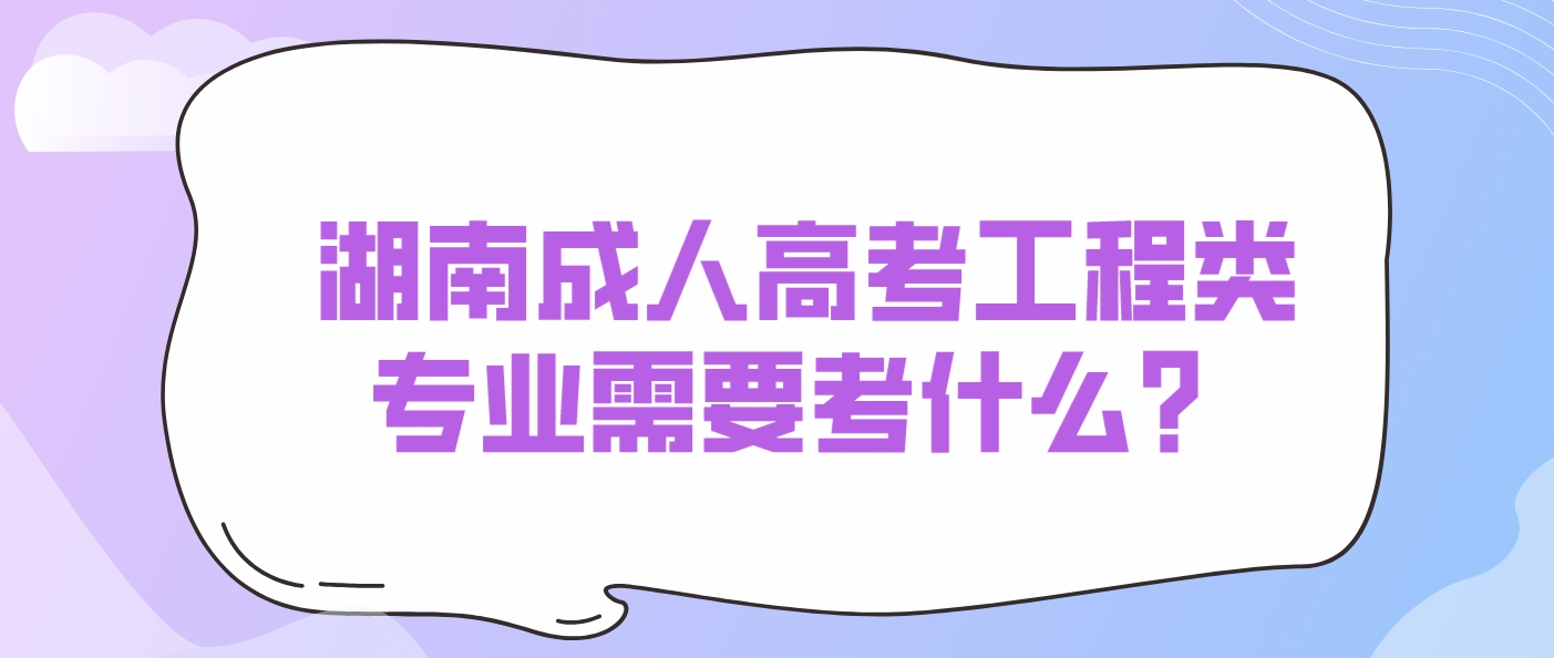 2024年湖南成人高考工程类专业需要考什么？