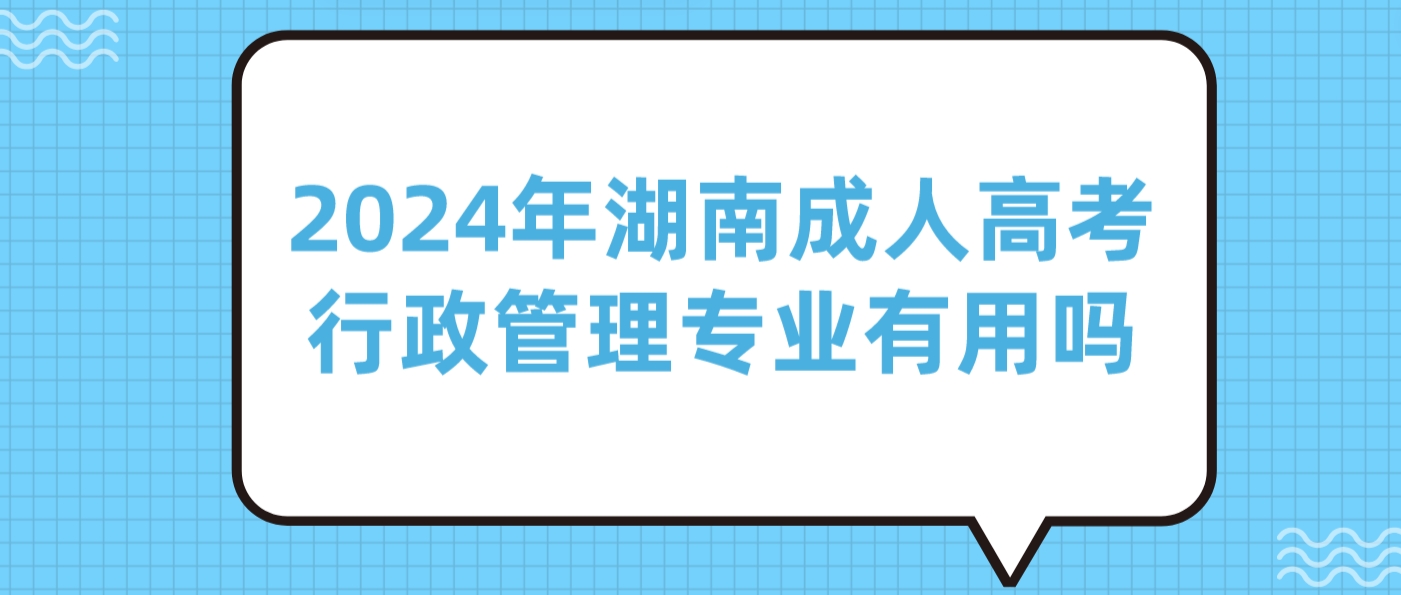 2024年湖南成人高考行政管理专业有用吗？(图3)