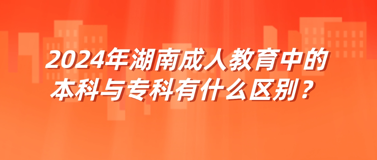 2024年湖南成人教育中的本科与专科有什么区别？