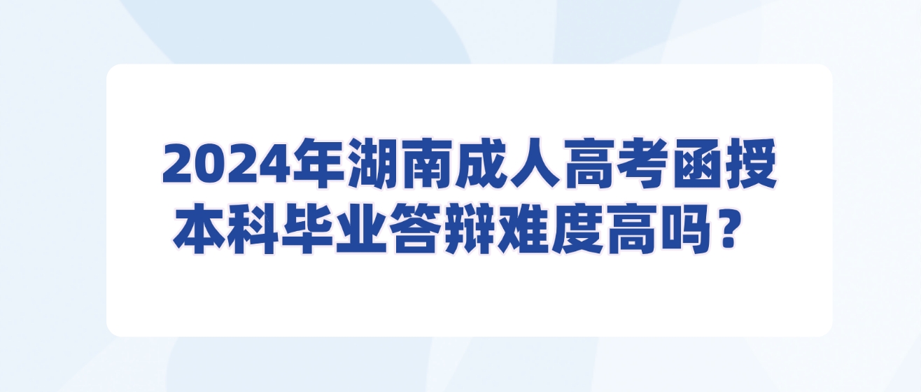 2024年湖南成人高考函授本科毕业答辩难度高吗？