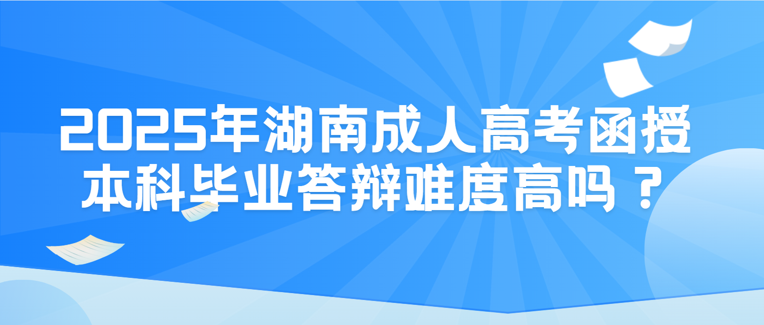 2025年湖南成人高考函授本科毕业答辩难度高吗？