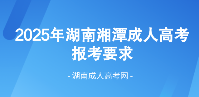 2025年湖南省湘潭成人高考最新报考要求！(图1)