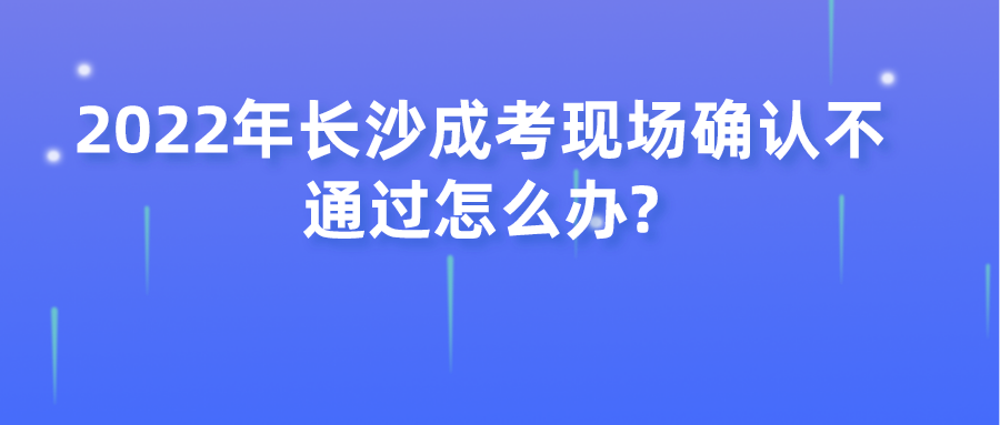 2022年长沙成考现场确认不通过怎么办?(图1)