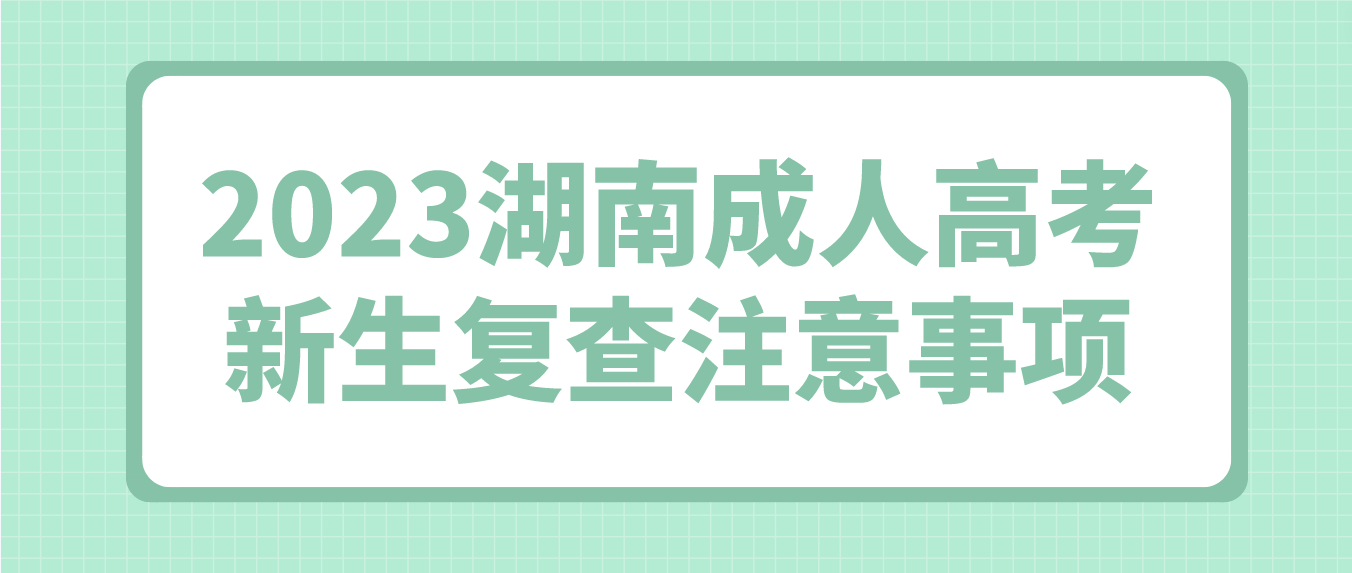 2023湖南成人高考新生复查注意事项(图3)