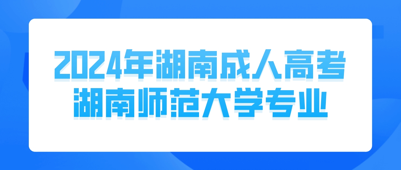 2024年湖南成人高考湖南师范大学有哪些专业可以报考？(图1)