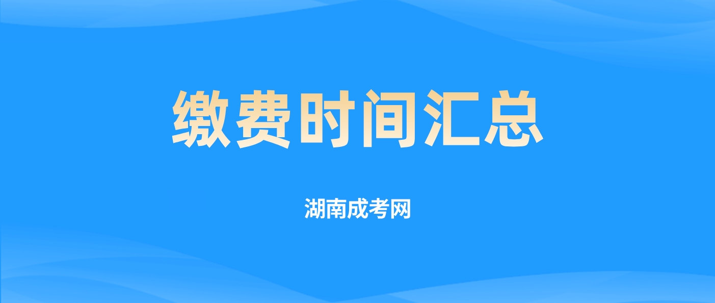 2024年湖南成人高考各校学费缴费时间汇总